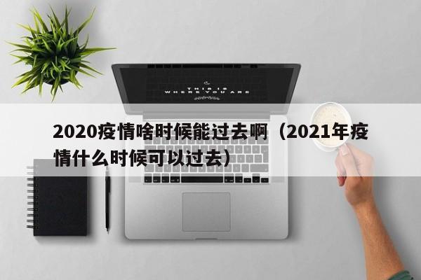 2020疫情啥时候能过去啊(2021年疫情什么时候可以过去)