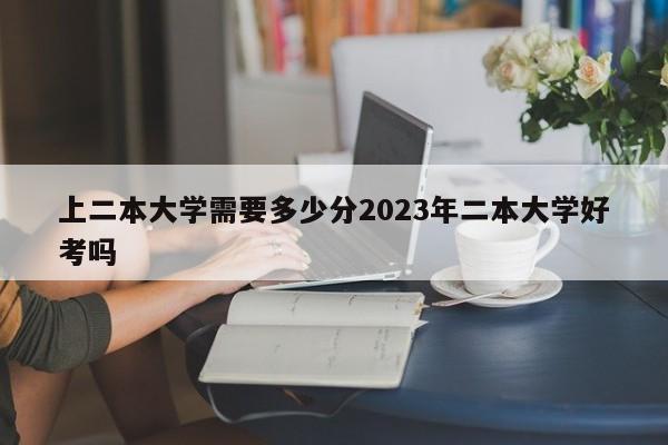 上二本大学需要多少分2023年二本大学好考吗