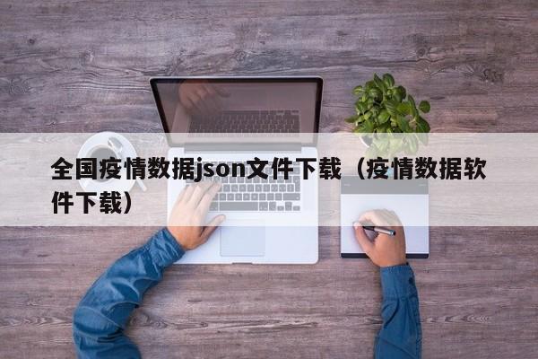 全国疫情数据json文件下载(疫情数据软件下载)