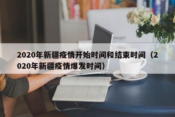 2020年新疆疫情开始时间和结束时间(2020年新疆疫情爆发时间)