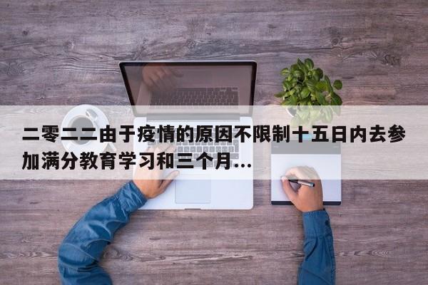 二零二二由于疫情的原因不限制十五日内去参加满分教育学习和三个月...