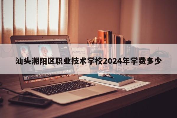 汕头潮阳区职业技术学校2024年学费多少