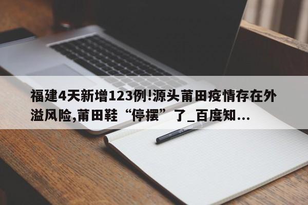 福建4天新增123例!源头莆田疫情存在外溢风险,莆田鞋“停摆”了_百度知...