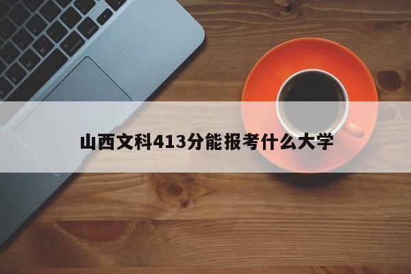 山西文科413分能报考什么大学