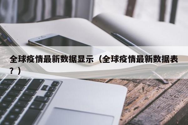 全球疫情最新数据显示(全球疫情最新数据表?)