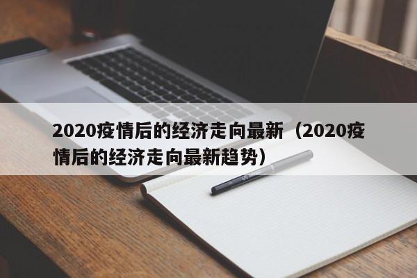 2020疫情后的经济走向最新(2020疫情后的经济走向最新趋势)