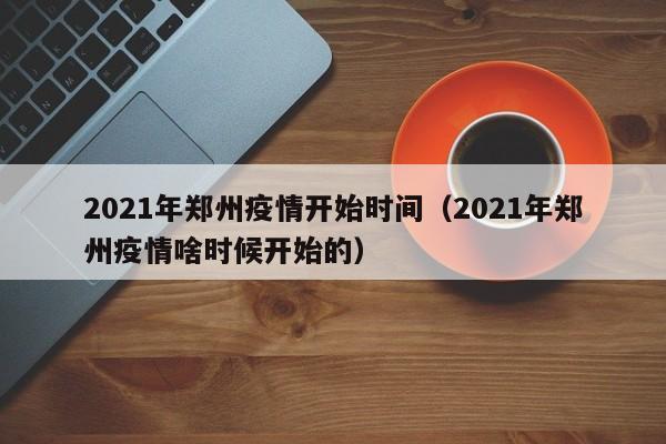 2021年郑州疫情开始时间(2021年郑州疫情啥时候开始的)