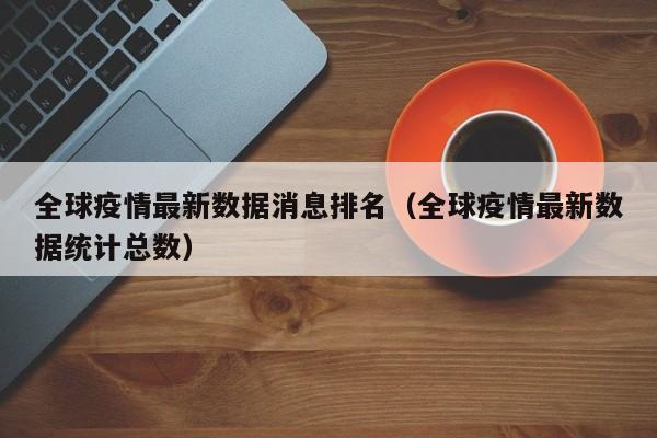 全球疫情最新数据消息排名(全球疫情最新数据统计总数)