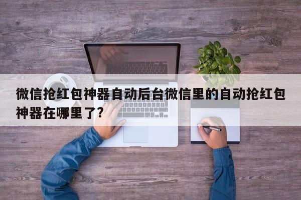 微信抢红包神器自动后台微信里的自动抢红包神器在哪里了?