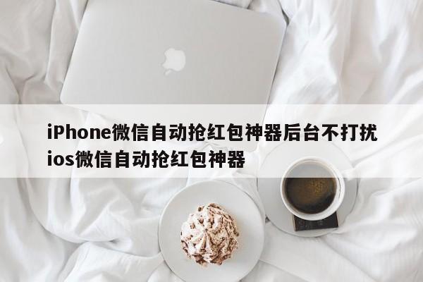 iPhone微信自动抢红包神器后台不打扰ios微信自动抢红包神器