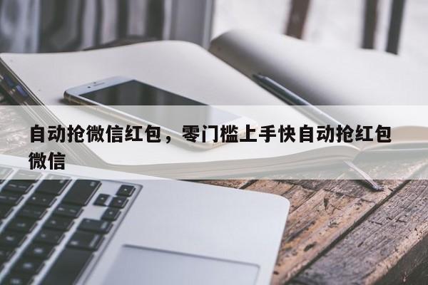 自动抢微信红包,零门槛上手快自动抢红包 微信