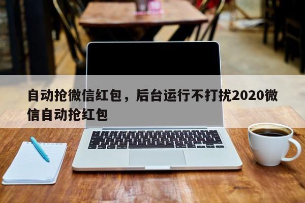 自动抢微信红包,后台运行不打扰2020微信自动抢红包