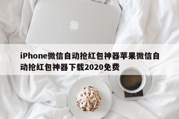 iPhone微信自动抢红包神器苹果微信自动抢红包神器下载2020免费