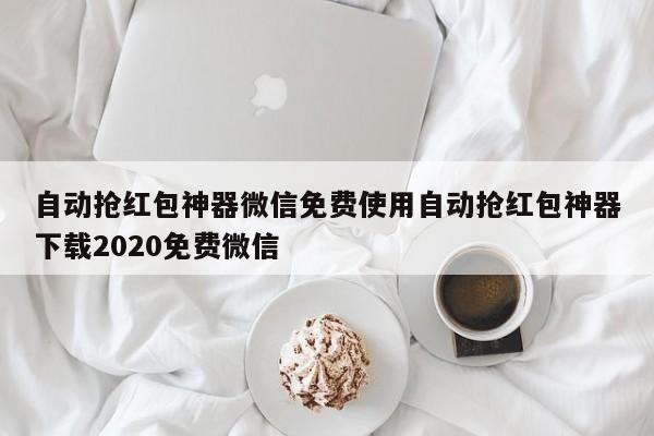 自动抢红包神器微信免费使用自动抢红包神器下载2020免费微信