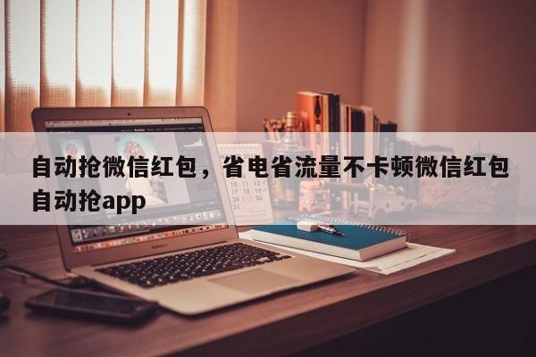自动抢微信红包,省电省流量不卡顿微信红包自动抢app