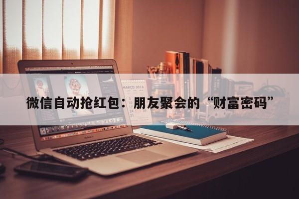 微信自动抢红包:朋友聚会的“财富密码”