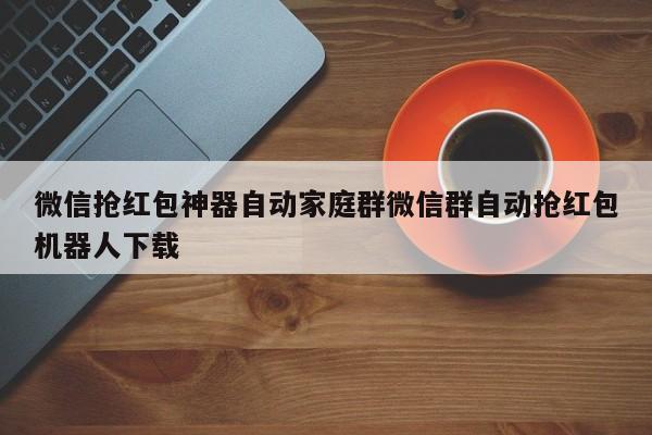 微信抢红包神器自动家庭群微信群自动抢红包机器人下载