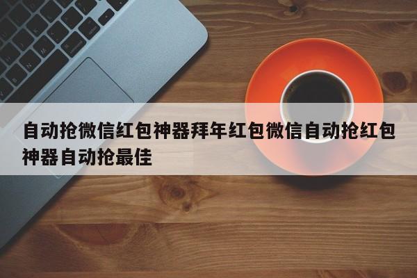 自动抢微信红包神器拜年红包微信自动抢红包神器自动抢最佳
