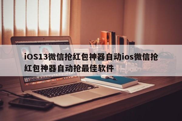 iOS13微信抢红包神器自动ios微信抢红包神器自动抢最佳软件