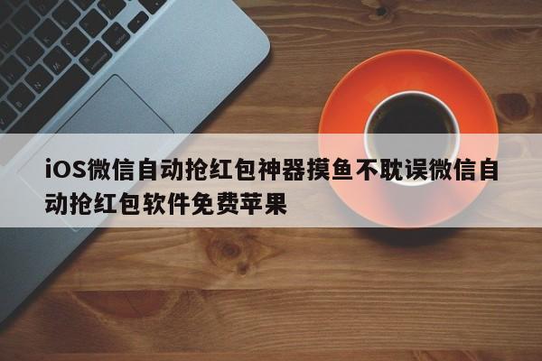 iOS微信自动抢红包神器摸鱼不耽误微信自动抢红包软件免费苹果