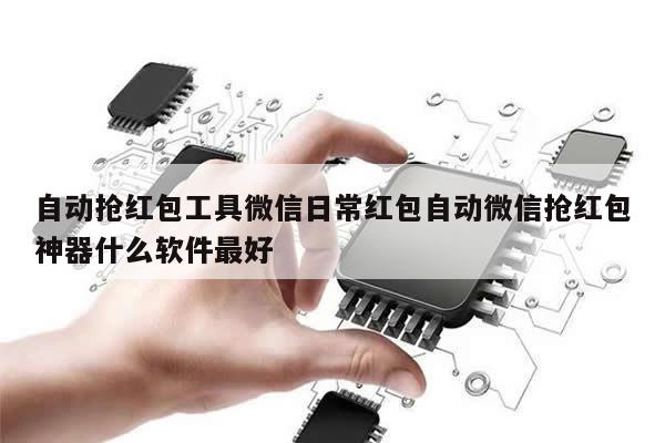 自动抢红包工具微信日常红包自动微信抢红包神器什么软件最好