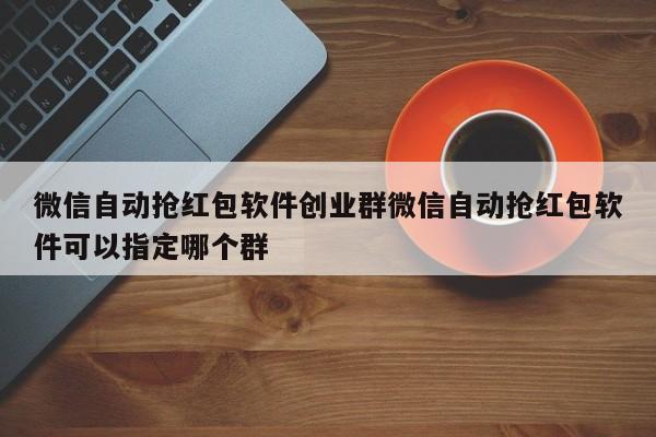 微信自动抢红包软件创业群微信自动抢红包软件可以指定哪个群