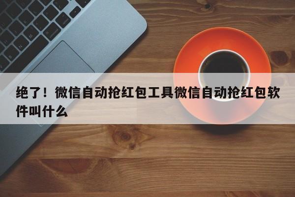 绝了!微信自动抢红包工具微信自动抢红包软件叫什么