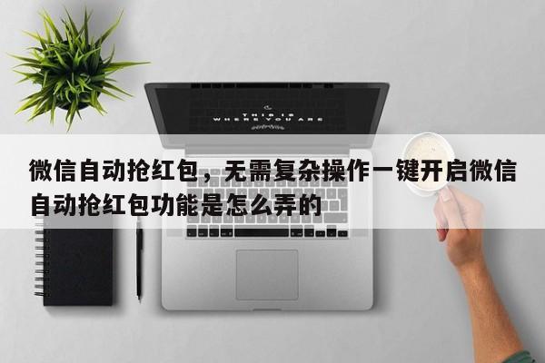微信自动抢红包,无需复杂操作一键开启微信自动抢红包功能是怎么弄的