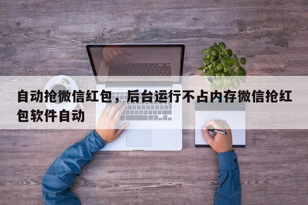 自动抢微信红包,后台运行不占内存微信抢红包软件自动