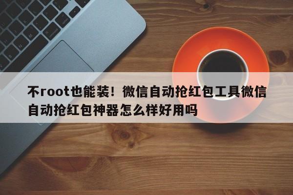 不root也能装!微信自动抢红包工具微信自动抢红包神器怎么样好用吗