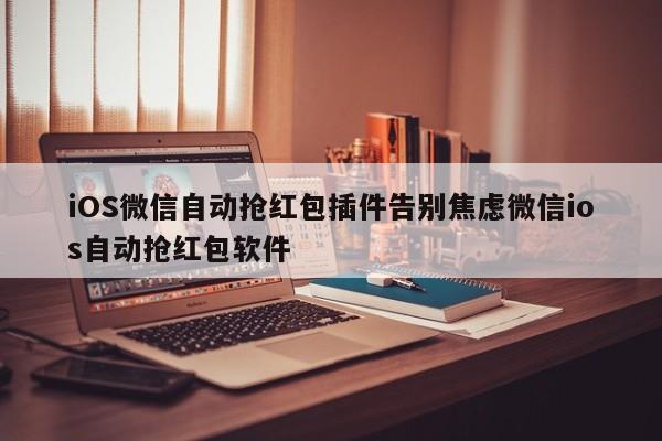 iOS微信自动抢红包插件告别焦虑微信ios自动抢红包软件