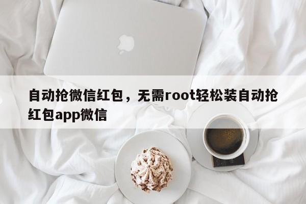 自动抢微信红包,无需root轻松装自动抢红包app微信