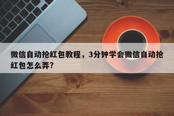 微信自动抢红包教程,3分钟学会微信自动抢红包怎么弄?