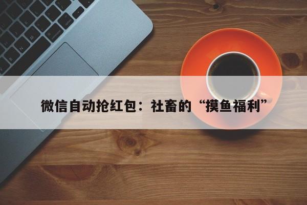 微信自动抢红包:社畜的“摸鱼福利”