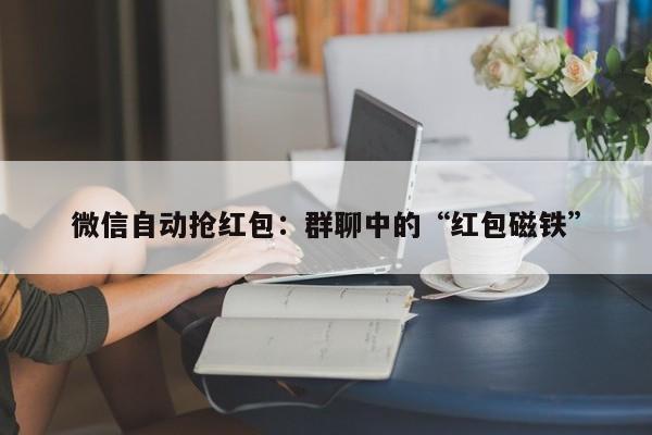 微信自动抢红包:群聊中的“红包磁铁”