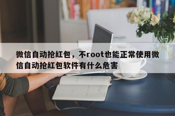 微信自动抢红包,不root也能正常使用微信自动抢红包软件有什么危害