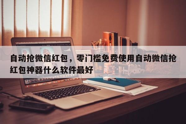 自动抢微信红包,零门槛免费使用自动微信抢红包神器什么软件最好