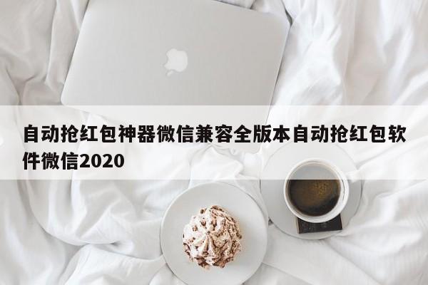自动抢红包神器微信兼容全版本自动抢红包软件微信2020