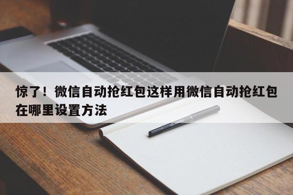 惊了!微信自动抢红包这样用微信自动抢红包在哪里设置方法