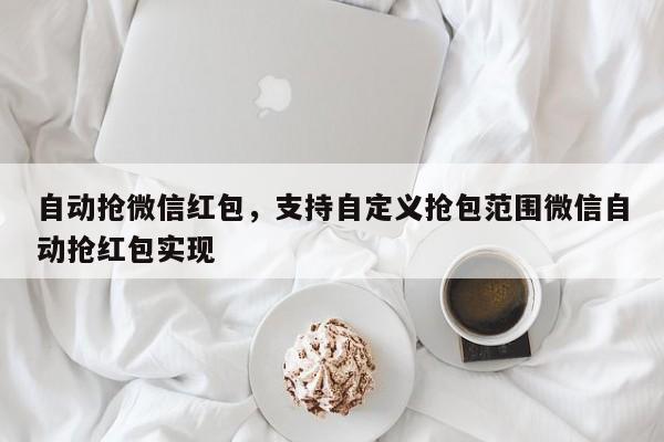 自动抢微信红包,支持自定义抢包范围微信自动抢红包实现