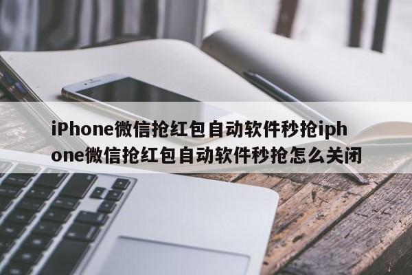iPhone微信抢红包自动软件秒抢iphone微信抢红包自动软件秒抢怎么关闭