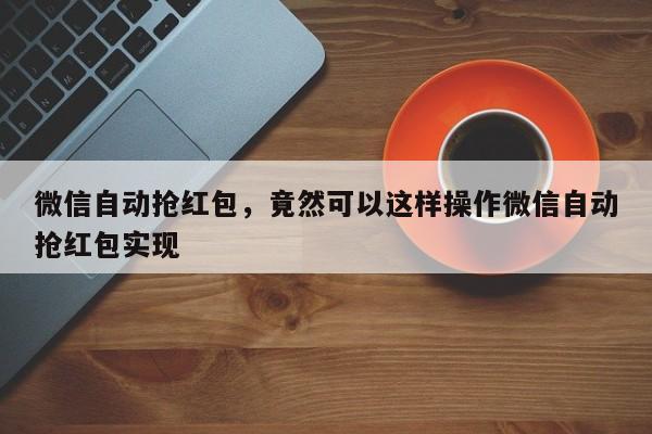 微信自动抢红包,竟然可以这样操作微信自动抢红包实现