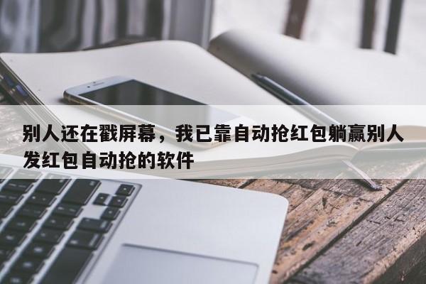 别人还在戳屏幕,我已靠自动抢红包躺赢别人发红包自动抢的软件