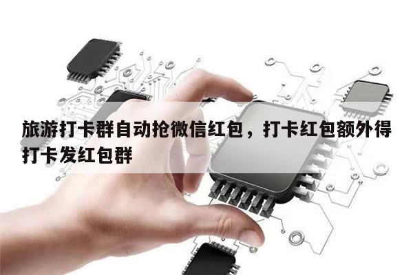 旅游打卡群自动抢微信红包,打卡红包额外得打卡发红包群