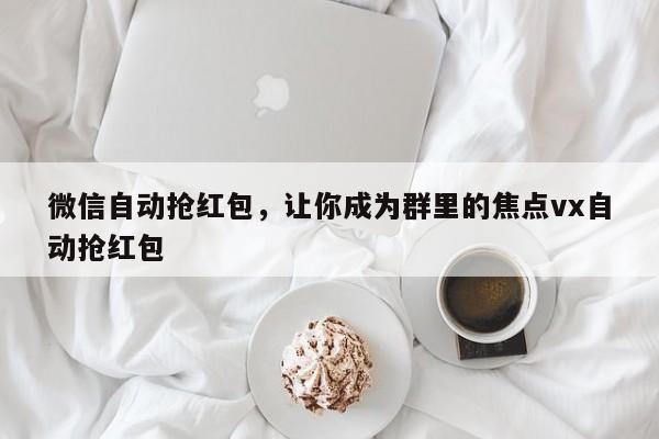 微信自动抢红包,让你成为群里的焦点vx自动抢红包