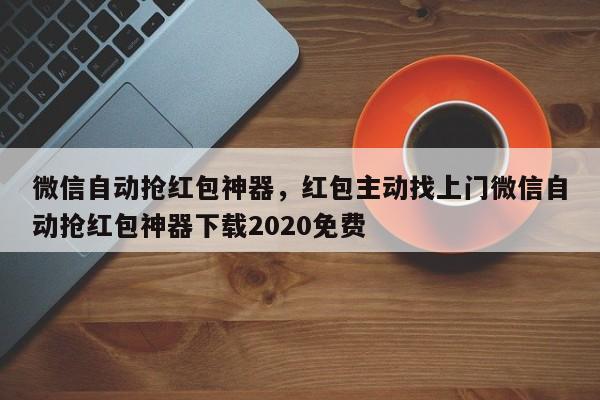 微信自动抢红包神器,红包主动找上门微信自动抢红包神器下载2020免费