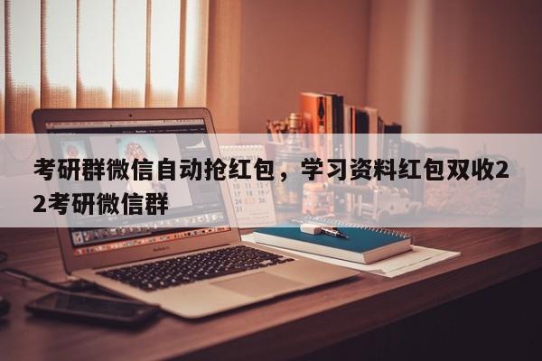 考研群微信自动抢红包,学习资料红包双收22考研微信群