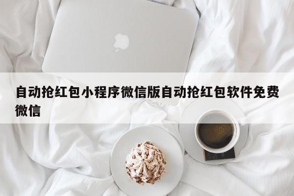 自动抢红包小程序微信版自动抢红包软件免费微信