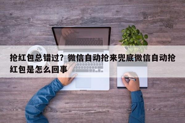 抢红包总错过?微信自动抢来兜底微信自动抢红包是怎么回事
