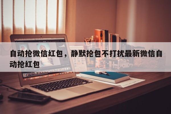 自动抢微信红包,静默抢包不打扰最新微信自动抢红包